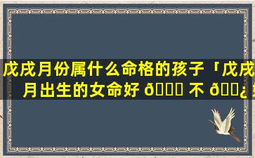 戊戌月份属什么命格的孩子「戊戌月出生的女命好 🐝 不 🌿 好」